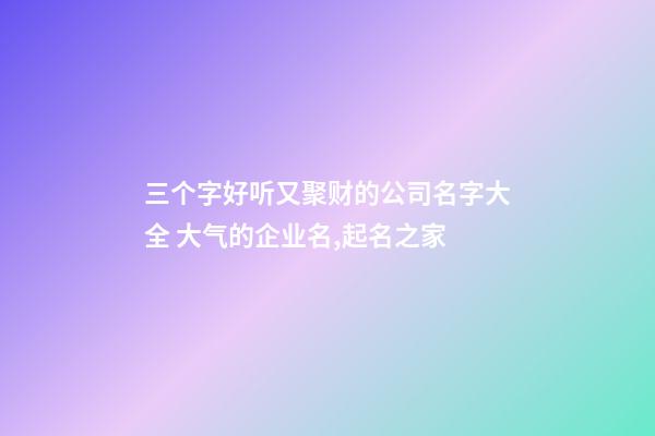 三个字好听又聚财的公司名字大全 大气的企业名,起名之家-第1张-公司起名-玄机派